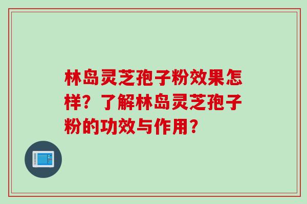 林岛灵芝孢子粉效果怎样？了解林岛灵芝孢子粉的功效与作用？