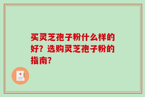 买灵芝孢子粉什么样的好?选购灵芝孢子粉的指南? 买灵芝孢子粉什么样的好?选购灵芝孢子粉的指南?