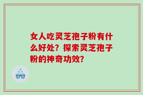女人吃灵芝孢子粉有什么好处？探索灵芝孢子粉的神奇功效？