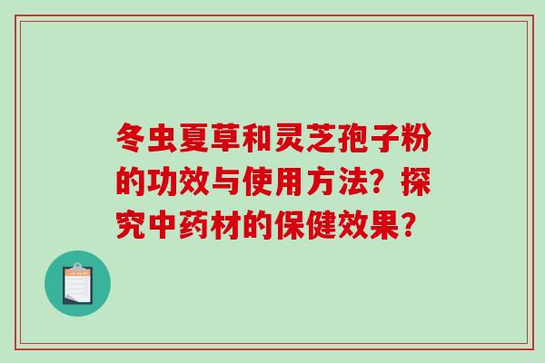冬虫夏草和灵芝孢子粉的功效与使用方法？探究中药材的保健效果？