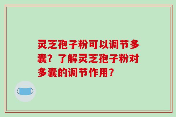 灵芝孢子粉可以调节多囊？了解灵芝孢子粉对多囊的调节作用？