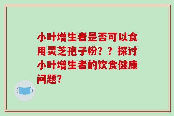 小叶增生者是否可以食用灵芝孢子粉？？探讨小叶增生者的饮食健康问题？