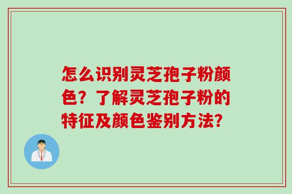 怎么识别灵芝孢子粉颜色？了解灵芝孢子粉的特征及颜色鉴别方法？