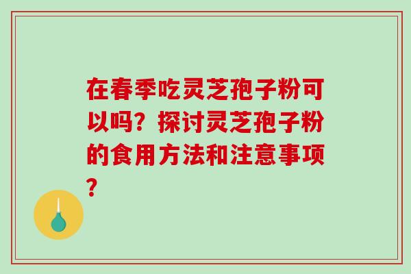 在春季吃灵芝孢子粉可以吗？探讨灵芝孢子粉的食用方法和注意事项？