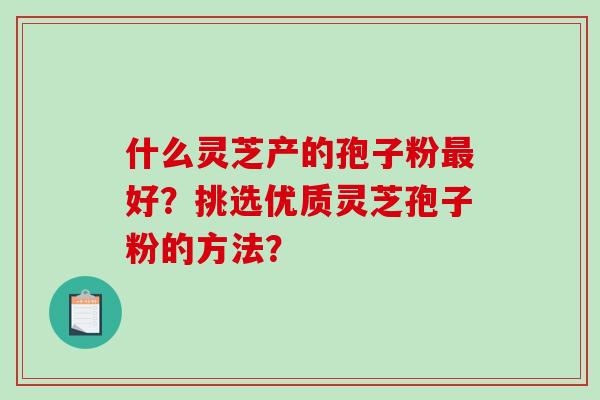 什么灵芝产的孢子粉最好？挑选优质灵芝孢子粉的方法？
