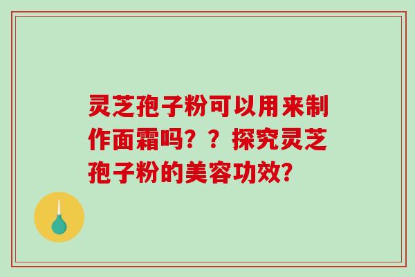 灵芝孢子粉可以用来制作面霜吗？？探究灵芝孢子粉的美容功效？