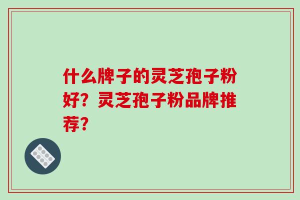 什么牌子的灵芝孢子粉好？灵芝孢子粉品牌推荐？