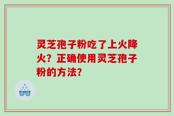 灵芝孢子粉吃了上火降火？正确使用灵芝孢子粉的方法？