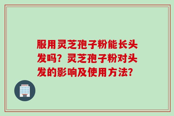 服用灵芝孢子粉能长头发吗？灵芝孢子粉对头发的影响及使用方法？