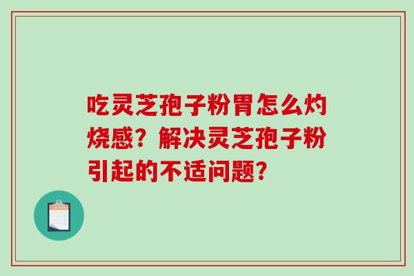 吃灵芝孢子粉胃怎么灼烧感？解决灵芝孢子粉引起的不适问题？