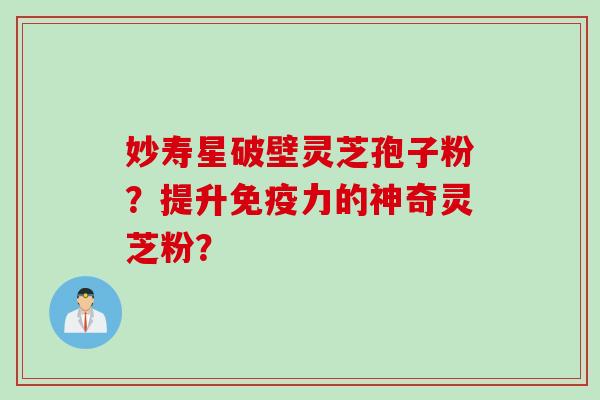妙寿星破壁灵芝孢子粉？提升免疫力的神奇灵芝粉？