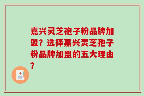 嘉兴灵芝孢子粉品牌加盟？选择嘉兴灵芝孢子粉品牌加盟的五大理由？