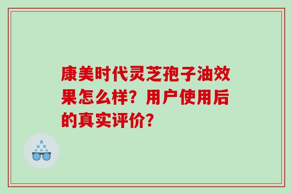 康美时代灵芝孢子油效果怎么样？用户使用后的真实评价？
