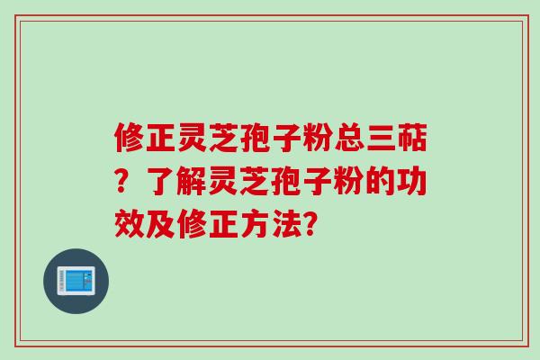 修正灵芝孢子粉总三萜？了解灵芝孢子粉的功效及修正方法？