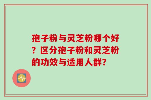 孢子粉与灵芝粉哪个好？区分孢子粉和灵芝粉的功效与适用人群？