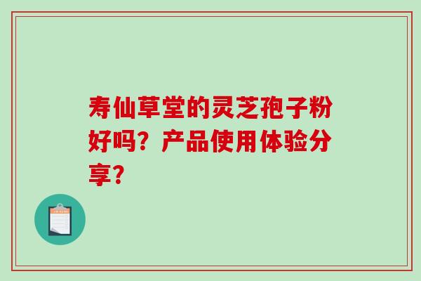 寿仙草堂的灵芝孢子粉好吗？产品使用体验分享？