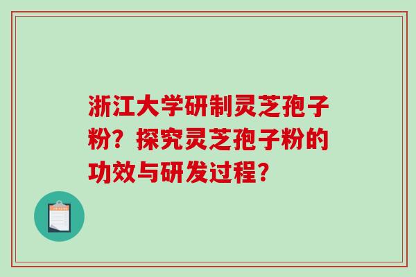 浙江大学研制灵芝孢子粉？探究灵芝孢子粉的功效与研发过程？