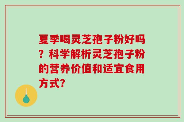 夏季喝灵芝孢子粉好吗？科学解析灵芝孢子粉的营养价值和适宜食用方式？