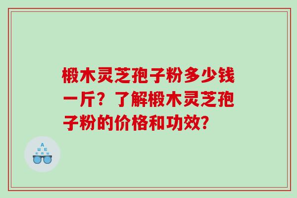 椴木灵芝孢子粉多少钱一斤？了解椴木灵芝孢子粉的价格和功效？