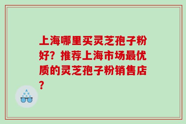 上海哪里买灵芝孢子粉好？推荐上海市场最优质的灵芝孢子粉销售店？