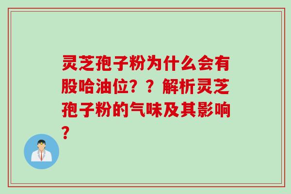 灵芝孢子粉为什么会有股哈油位？？解析灵芝孢子粉的气味及其影响？
