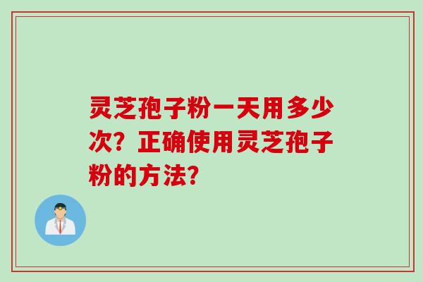 灵芝孢子粉一天用多少次？正确使用灵芝孢子粉的方法？