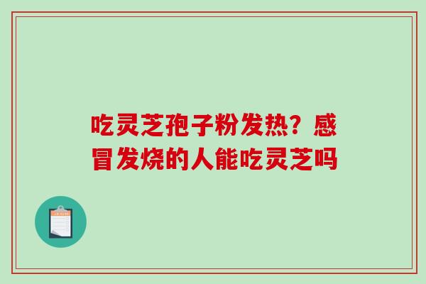 吃灵芝孢子粉发热？感冒发烧的人能吃灵芝吗