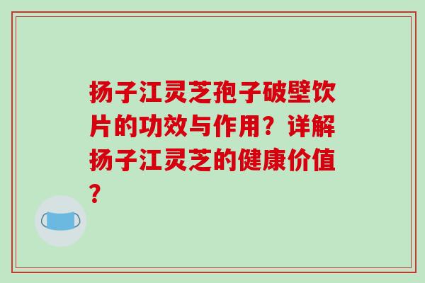 扬子江灵芝孢子破壁饮片的功效与作用？详解扬子江灵芝的健康价值？