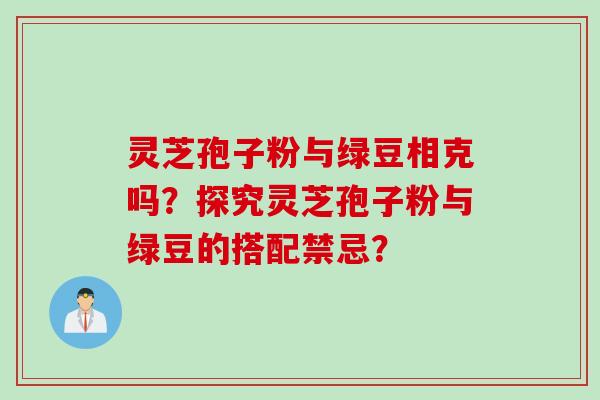 灵芝孢子粉与绿豆相克吗？探究灵芝孢子粉与绿豆的搭配禁忌？
