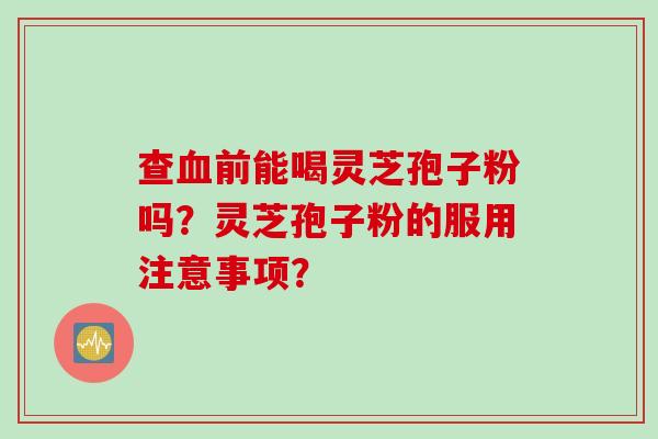 查血前能喝灵芝孢子粉吗？灵芝孢子粉的服用注意事项？
