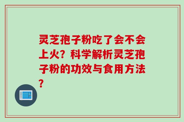 灵芝孢子粉吃了会不会上火？科学解析灵芝孢子粉的功效与食用方法？