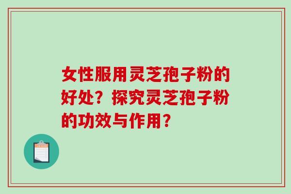 女性服用灵芝孢子粉的好处？探究灵芝孢子粉的功效与作用？