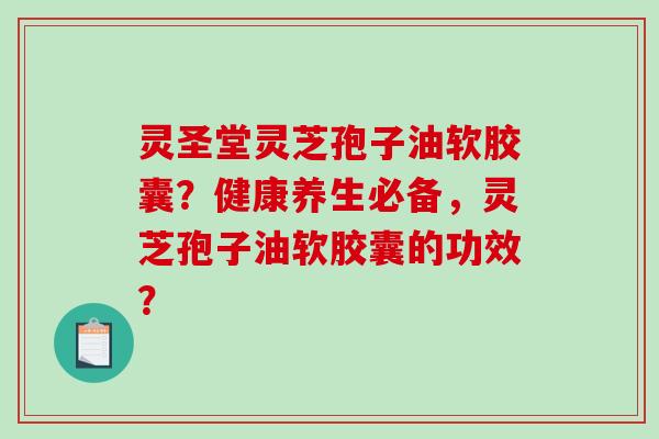 灵圣堂灵芝孢子油软胶囊？健康养生必备，灵芝孢子油软胶囊的功效？