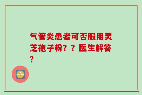 气管炎患者可否服用灵芝孢子粉？？医生解答？