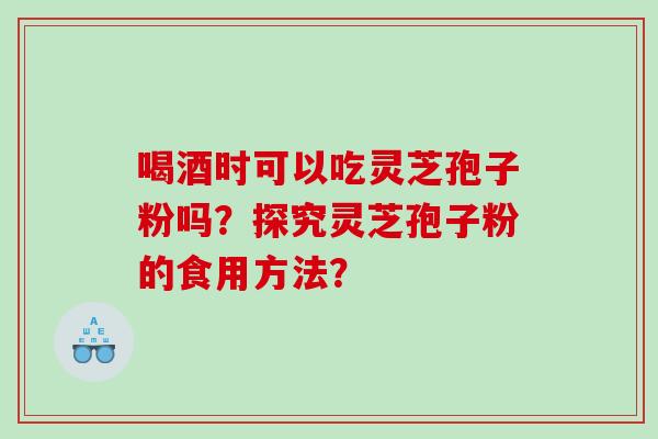 喝酒时可以吃灵芝孢子粉吗？探究灵芝孢子粉的食用方法？