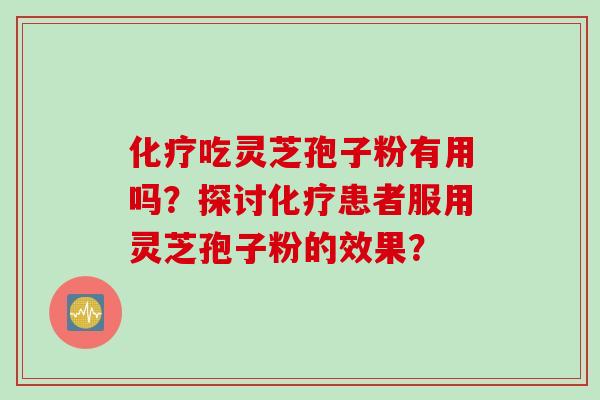 化疗吃灵芝孢子粉有用吗？探讨化疗患者服用灵芝孢子粉的效果？