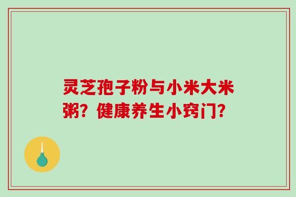 灵芝孢子粉与小米大米粥？健康养生小窍门？