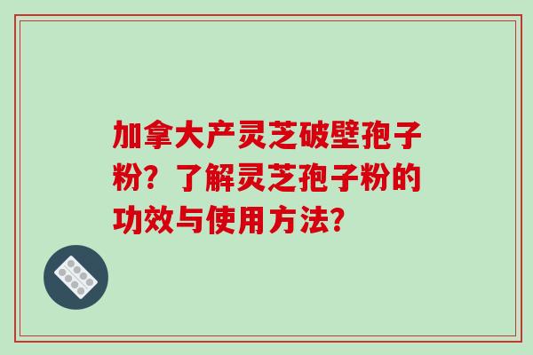 加拿大产灵芝破壁孢子粉？了解灵芝孢子粉的功效与使用方法？