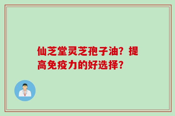 仙芝堂灵芝孢子油？提高免疫力的好选择？