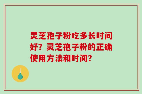灵芝孢子粉吃多长时间好？灵芝孢子粉的正确使用方法和时间？
