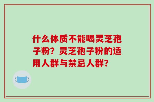 什么体质不能喝灵芝孢子粉？灵芝孢子粉的适用人群与禁忌人群？