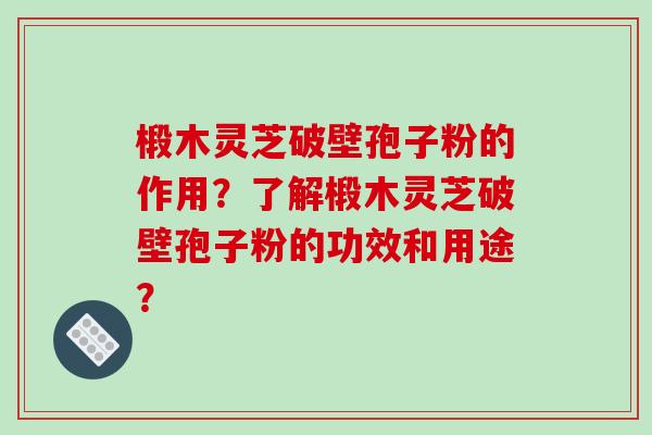 椴木灵芝破壁孢子粉的作用？了解椴木灵芝破壁孢子粉的功效和用途？