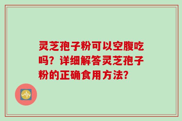 灵芝孢子粉可以空腹吃吗？详细解答灵芝孢子粉的正确食用方法？