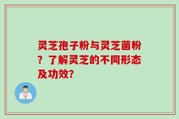 灵芝孢子粉与灵芝菌粉？了解灵芝的不同形态及功效？