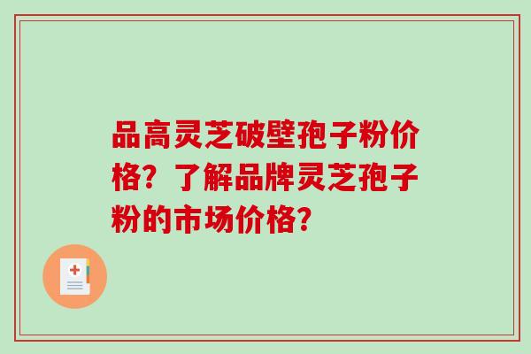 品高灵芝破壁孢子粉价格？了解品牌灵芝孢子粉的市场价格？