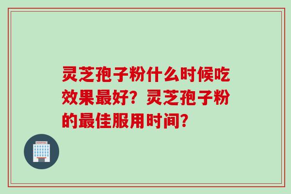 灵芝孢子粉什么时候吃效果最好？灵芝孢子粉的最佳服用时间？