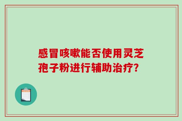 能否使用灵芝孢子粉进行辅助? 能否使用灵芝孢子粉进行辅助?