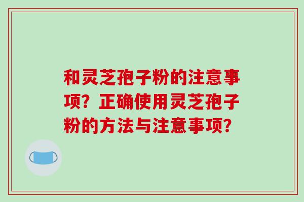 和灵芝孢子粉的注意事项？正确使用灵芝孢子粉的方法与注意事项？
