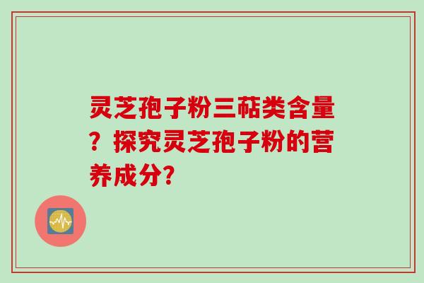 灵芝孢子粉三萜类含量？探究灵芝孢子粉的营养成分？