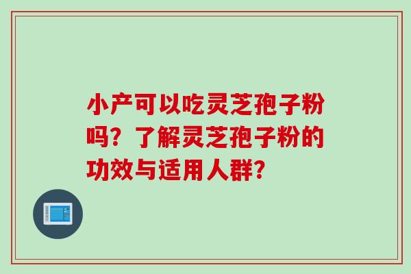 小产可以吃灵芝孢子粉吗？了解灵芝孢子粉的功效与适用人群？